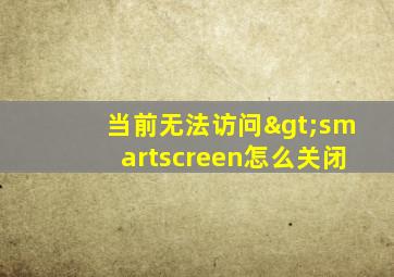 当前无法访问>smartscreen怎么关闭